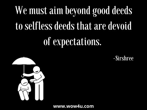 We must aim beyond good deeds to selfless deeds that are devoid of expectations.  Sirshree, Awaken the Power of Faith
