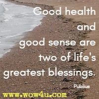 Good health and good sense are two of life's greatest blessings. Publius 