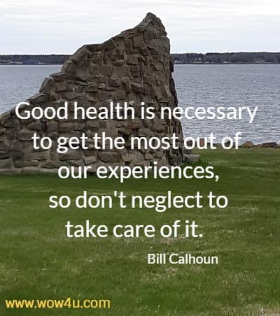 Good health is necessary to get the most out of our experiences,
 so don't neglect to take care of it.  Bill Calhoun