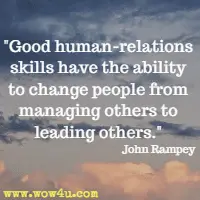 Good human-relations skills have the ability to change people from managing others to leading others. John Rampey 