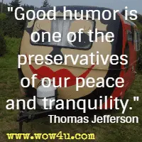 Good humor is one of the preservatives of our peace and tranquility. Thomas Jefferson