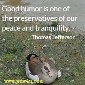 Good humor is one of the preservatives of our peace and tranquility. Thomas Jefferson