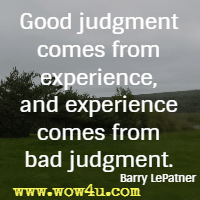 Good judgment comes from experience, and experience comes from bad judgment. Barry LePatner
