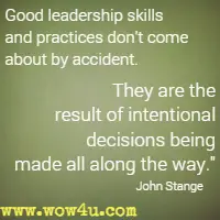 Good leadership skills and practices don't come about by accident. They are the result of intentional decisions being made all along the way. John Stange