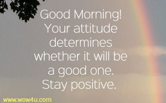 Good Morning! Your attitude determines whether it will be a good one. Stay positive.