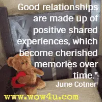 Good relationships are made up of positive shared experiences, which become cherished memories over time. June Cotner