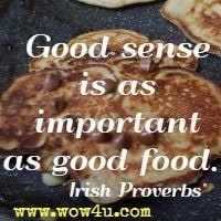 Good sense is as important as good food. Irish Proverbs