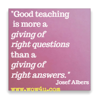 Good teaching is more a giving of right questions than a giving of right answers. Josef Albers