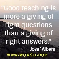 Good teaching is more a giving of right questions than a giving of right answers. Josef Albers 