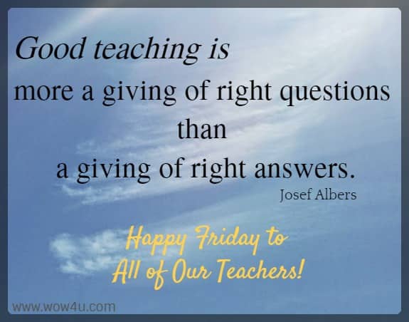 Good teaching is more a giving of right questions than a giving of right answers.
 Josef Albers Happy Friday to All of Our Teachers!