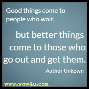 Good things come to people who wait, but better things come to those who go out and get them. Author Unkown 