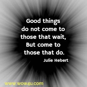Good things do not come to those that wait, But come to those that do. Julie Hebert