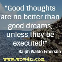Good thoughts are no better than good dreams, unless they be executed! Ralph Waldo Emerson