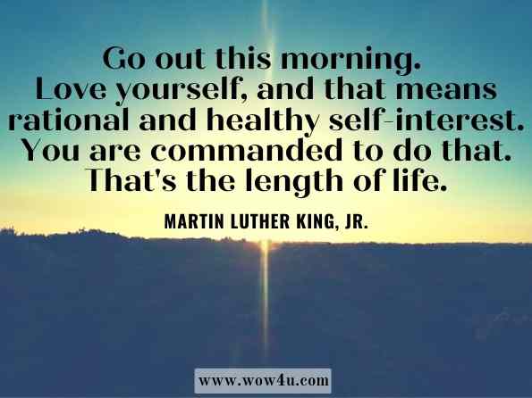 Go out this morning. Love yourself, and that means rational and healthy self-interest. You are commanded to do that. That's the length of life. Dr. Martin Luther King, Jr., A Gift of Love: Sermons from Strength to Love and Other Preachings