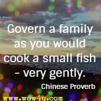 Govern a family as you would cook a small fish - very gently. Chinese Proverb 