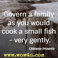 Govern a family as you would cook a small fish - very gently.  Chinese Proverbs