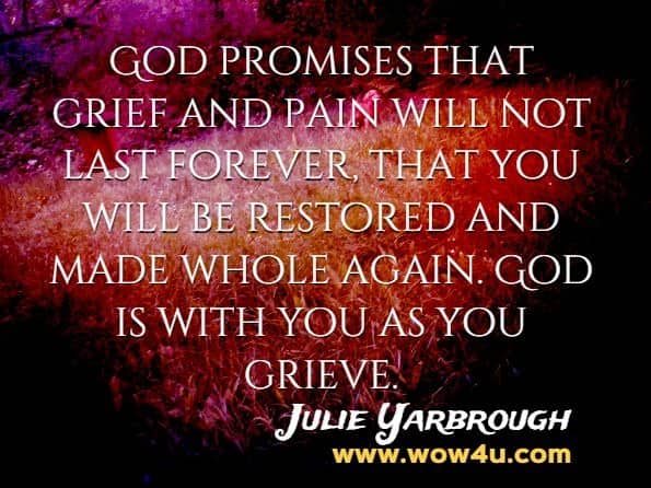 God promises that grief and pain will not last forever, that you will be restored and made whole again. God is with you as you grieve. Julie Yarbrough, Beyond The Broken Heart