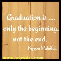  Graduation is .... only the beginning, not the end.  Byron Pulsifer