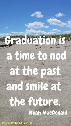 Graduation is a time to nod at the past and smile at the future.
 Noah MacDonald