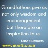 Grandfathers give us not only wisdom and encouragement, but there are an inspiration to us. Kate Summers