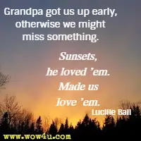 Grandpa got us up early, otherwise we might miss something. Sunsets, he loved 'em. Made us 'em. Lucille Ball