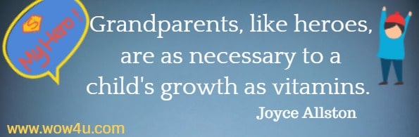 Grandparents, like heroes, are as necessary to a child's growth as vitamins.  Joyce Allston