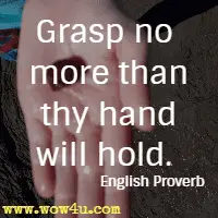 Grasp no more than thy hand will hold. English Proverb