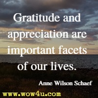 Gratitude and appreciation are important facets of our lives. Anne Wilson Schaef