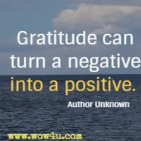 Gratitude can turn a negative into a positive.  Author Unknown