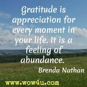 Gratitude is appreciation for every moment in your life. It is a feeling of abundance. Brenda Nathan