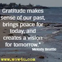 Gratitude makes sense of our past, brings peace for today, and creates a vision for tomorrow. Melody Beattie