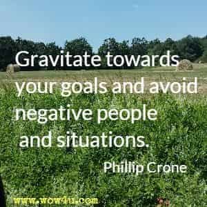 Gravitate towards your goals and avoid negative people and situations. Phillip Crone