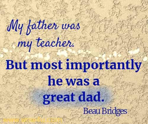 My father was my teacher. But most importantly he was a great dad. Beau Bridges 