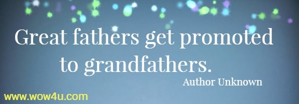 Great fathers get promoted to grandfathers. Author Unknown