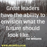 Great leaders have the ability to envision what the future should look like. . .   Pat Williams