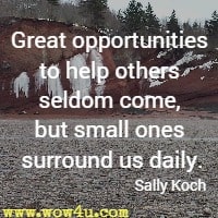 Great opportunities to help others seldom come, but small ones surround us daily. Sally Koch 