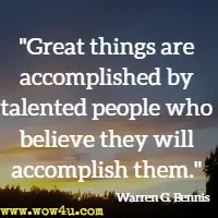 Great things are accomplished by talented people who believe they will accomplish them. Warren G. Bennis 