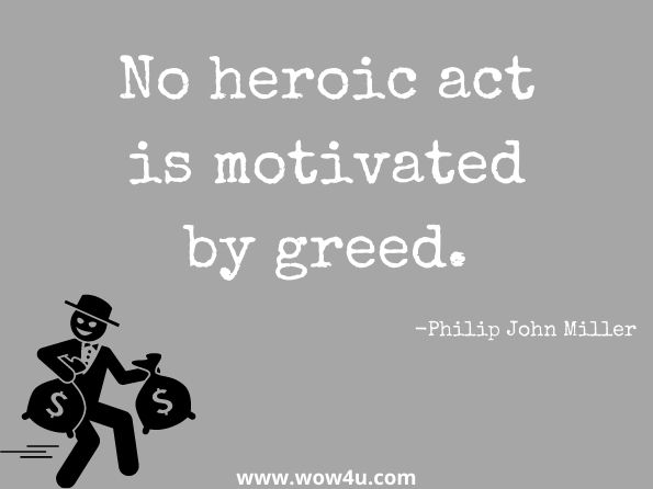 No heroic act is motivated by greed. Philip John Miller, Onwords and Upwords

