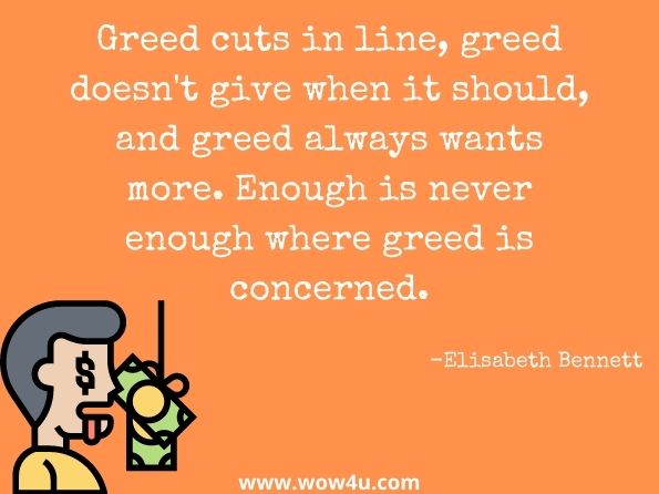 Greed cuts in line, greed doesn't give when it should, and greed always wants more. Enough is never enough where greed is concerned. Elisabeth Bennett, The Thinker
