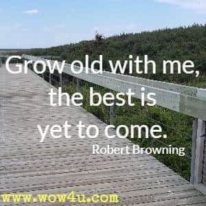 Grow old with me, the best is yet to come. Robert Browning 