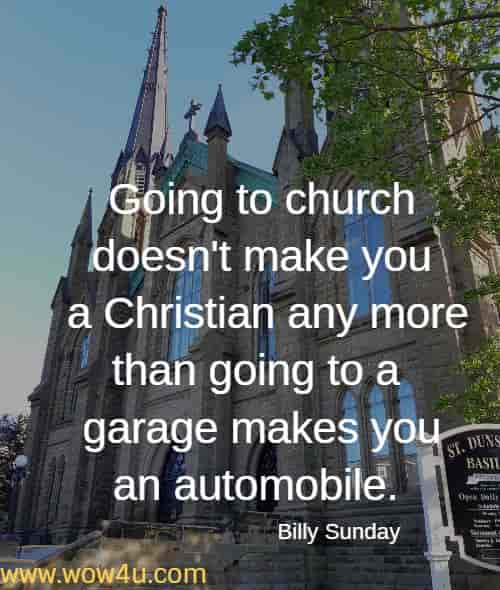 Going to church doesn't make you a Christian any more than going to a garage makes you an automobile. 
  Billy Sunday 