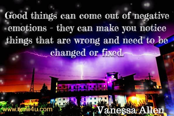 Good things can come out of negative emotions - they can make you notice things that are wrong and need to be changed or fixed. Vanessa Allen, Me and My Feelings.
