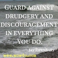 Guard against drudgery and discouragement in everything you do. Jay Rifenbary