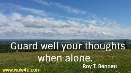 Guard well your thoughts when alone.  Roy T. Bennett