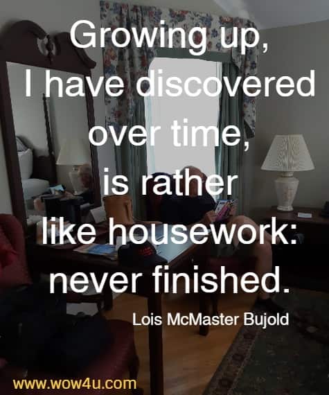 Growing up, I have discovered over time, is rather like housework: never finished. Lois McMaster Bujold 