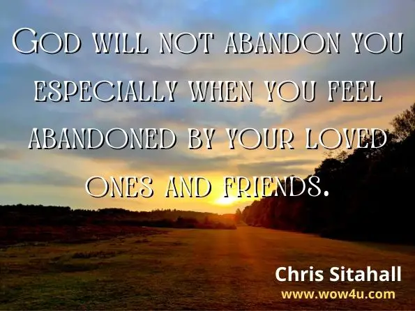 God will not abandon you especially when you feel abandoned by your loved ones and friends.