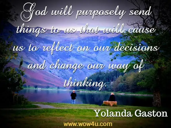 God will purposely send things to us that will cause us to reflect on our decisions and change our way of thinking. Yolanda Gaston, Reflections of an Inner Being