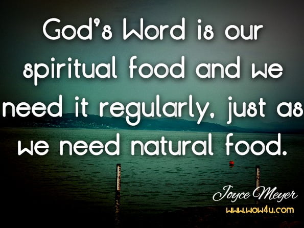 God’s Word is our spiritual food and we need it regularly, just as we need natural food.Joyce Meyer, The Everyday Life Bible