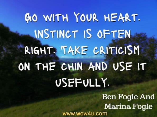 Go with your heart. Instinct is often right. Take criticism on the chin and use it usefully. Ben Fogle And Marina Fogle, UP