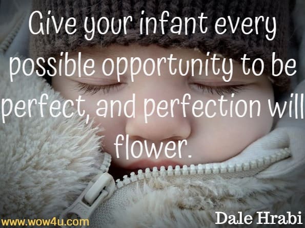 Give your infant every possible opportunity to be perfect, and perfection will flower. Dale Hrabi, The Perfect Baby Handbook